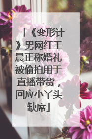 《变形计》男网红王晨正称婚礼被偷拍用于直播带货，回应小丫头缺席