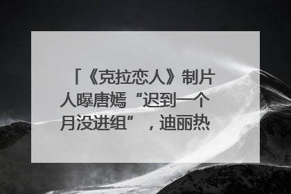 《克拉恋人》制片人曝唐嫣“迟到一个月没进组”，迪丽热巴险些被替换！刚刚，唐嫣方最新发声