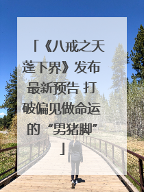 《八戒之天蓬下界》发布最新预告 打破偏见做命运的“男猪脚”