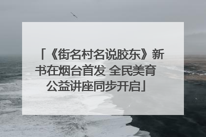 《街名村名说胶东》新书在烟台首发 全民美育公益讲座同步开启