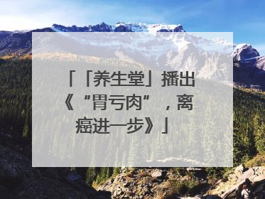 「养生堂」播出《“胃亏肉”，离癌进一步》