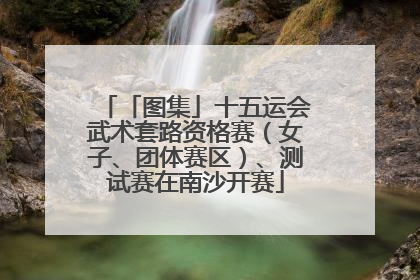 「图集」十五运会武术套路资格赛（女子、团体赛区）、测试赛在南沙开赛