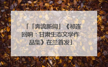 「奔流新闻」《祁连回响：甘肃生态文学作品集》在兰首发