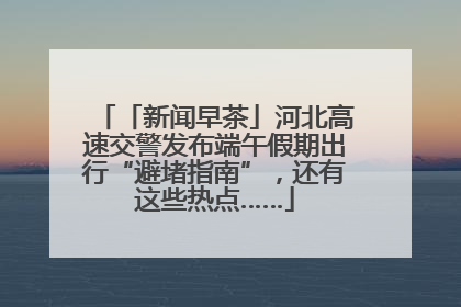 「新闻早茶」河北高速交警发布端午假期出行“避堵指南”，还有这些热点……