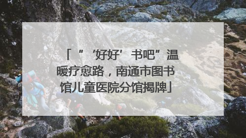 “‘好好’书吧”温暖疗愈路，南通市图书馆儿童医院分馆揭牌