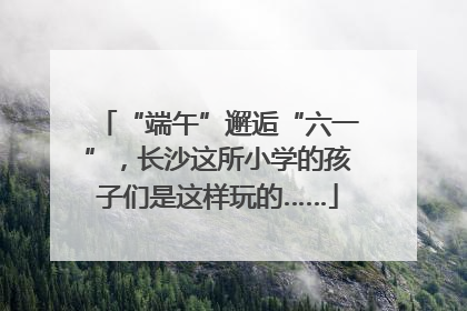 “端午”邂逅“六一”，长沙这所小学的孩子们是这样玩的……