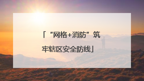 “网格+消防”筑牢辖区安全防线
