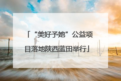 “美好予她”公益项目落地陕西蓝田举行