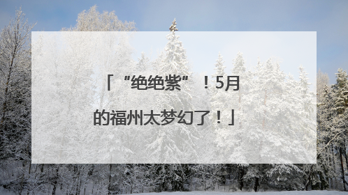 “绝绝紫”！5月的福州太梦幻了！