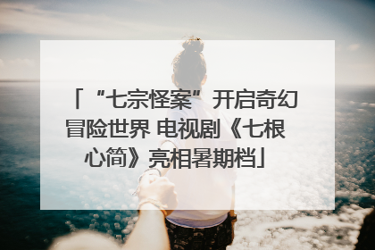 “七宗怪案”开启奇幻冒险世界 电视剧《七根心简》亮相暑期档