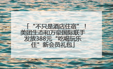 “不只是酒店住宿”！美团生态和万豪国际联手发放388元“吃喝玩乐住”新会员礼包