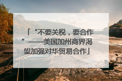 “不要关税，要合作”——美国加州商界渴望加强对华贸易合作