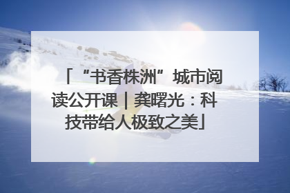“书香株洲”城市阅读公开课｜龚曙光：科技带给人极致之美