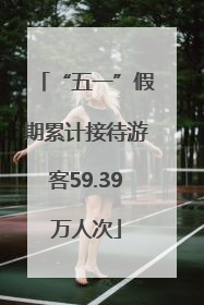 “五一”假期累计接待游客59.39万人次