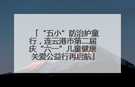 “五小”防治护童行，连云港市第二届庆“六一”儿童健康关爱公益行再启航