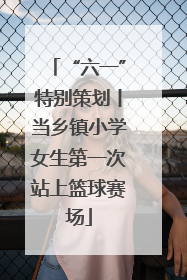 “六一”特别策划丨当乡镇小学女生第一次站上篮球赛场
