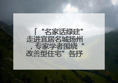 “名家话绿建”走进宜居名城扬州，专家学者围绕“改善型住宅”各抒己见贡献智慧