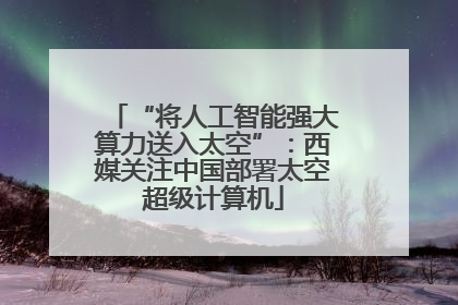“将人工智能强大算力送入太空”：西媒关注中国部署太空超级计算机