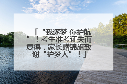 “我逐梦 你护航”！考生准考证失而复得，家长赠锦旗致谢“护梦人”！