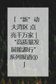 “新”动大湾区 点亮千万家｜“高质量发展能源行”系列报道③