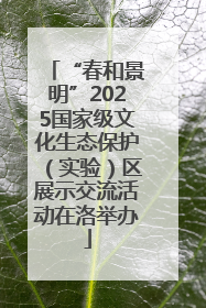 “春和景明”2025国家级文化生态保护（实验）区展示交流活动在洛举办