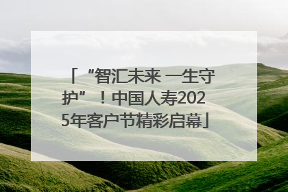 “智汇未来 一生守护”！中国人寿2025年客户节精彩启幕