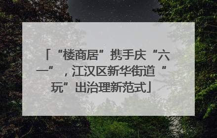 “楼商居”携手庆“六一”，江汉区新华街道“玩”出治理新范式