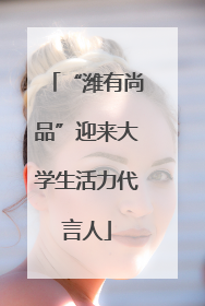 “潍有尚品”迎来大学生活力代言人