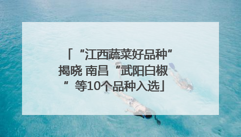 “江西蔬菜好品种”揭晓 南昌“武阳白椒”等10个品种入选