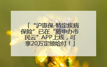“沪惠保-特定疾病保险”已在“随申办市民云”APP上线，可享20万定额给付！