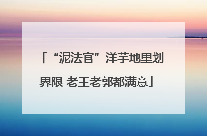 “泥法官”洋芋地里划界限 老王老郭都满意