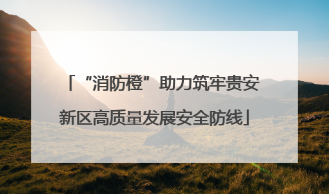 “消防橙”助力筑牢贵安新区高质量发展安全防线