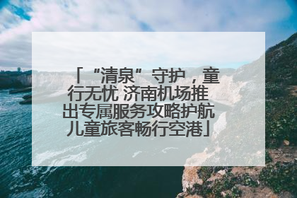 “清泉”守护，童行无忧 济南机场推出专属服务攻略护航儿童旅客畅行空港