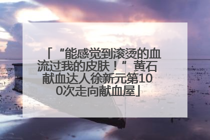 “能感觉到滚烫的血流过我的皮肤！”黄石献血达人徐新元第100次走向献血屋