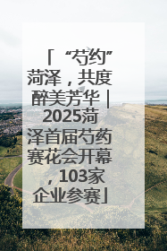“芍约”菏泽，共度醉美芳华｜2025菏泽首届芍药赛花会开幕，103家企业参赛
