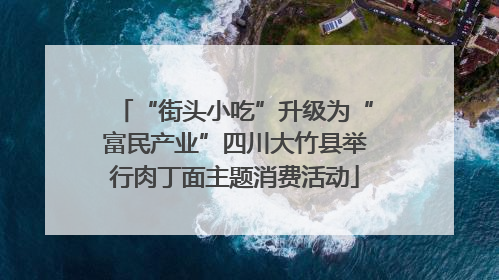 “街头小吃”升级为“富民产业”四川大竹县举行肉丁面主题消费活动