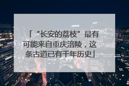 “长安的荔枝”最有可能来自重庆涪陵，这条古道已有千年历史