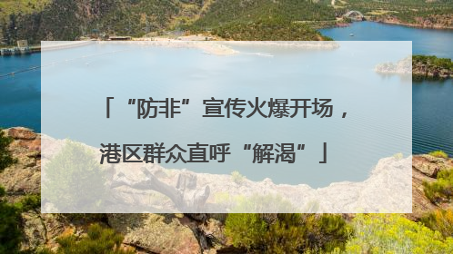 “防非”宣传火爆开场，港区群众直呼“解渴”