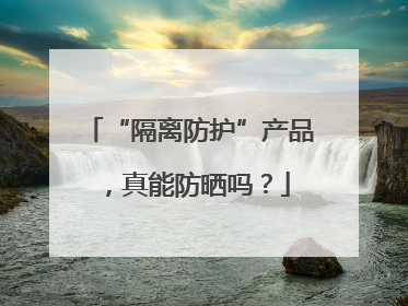“隔离防护”产品，真能防晒吗？