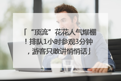 “顶流”花花人气爆棚！排队1小时参观3分钟，游客只敢讲悄悄话