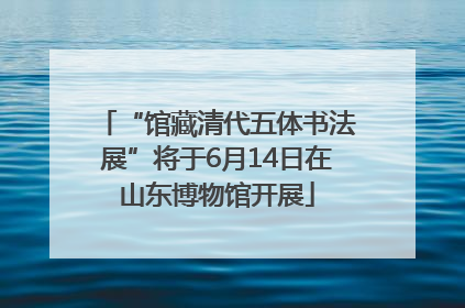 “馆藏清代五体书法展”将于6月14日在山东博物馆开展