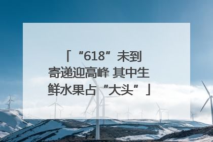 “618”未到 寄递迎高峰 其中生鲜水果占“大头”