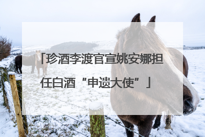 珍酒李渡官宣姚安娜担任白酒“申遗大使”