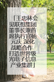 王忠林会见联想集团董事长兼首席执行官杨元庆 深化战略合作 打造世界级光电子信息产业集群
