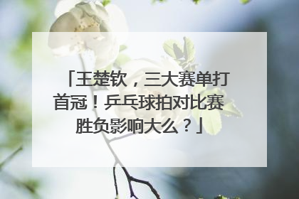 王楚钦，三大赛单打首冠！乒乓球拍对比赛胜负影响大么？