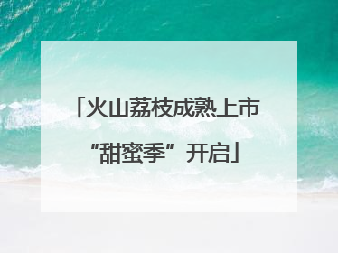 火山荔枝成熟上市 “甜蜜季”开启