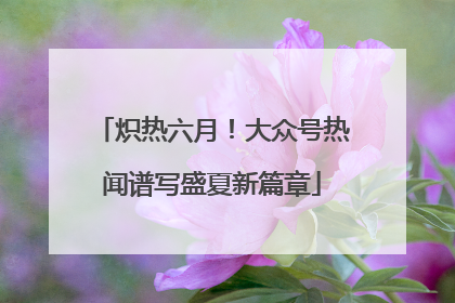 炽热六月！大众号热闻谱写盛夏新篇章
