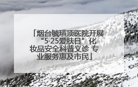 烟台毓璜顶医院开展“5·25爱肤日”化妆品安全科普义诊 专业服务惠及市民