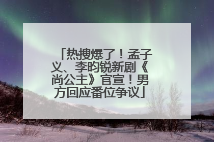 热搜爆了！孟子义、李昀锐新剧《尚公主》官宣！男方回应番位争议