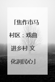 焦作市马村区：戏曲进乡村 文化润民心